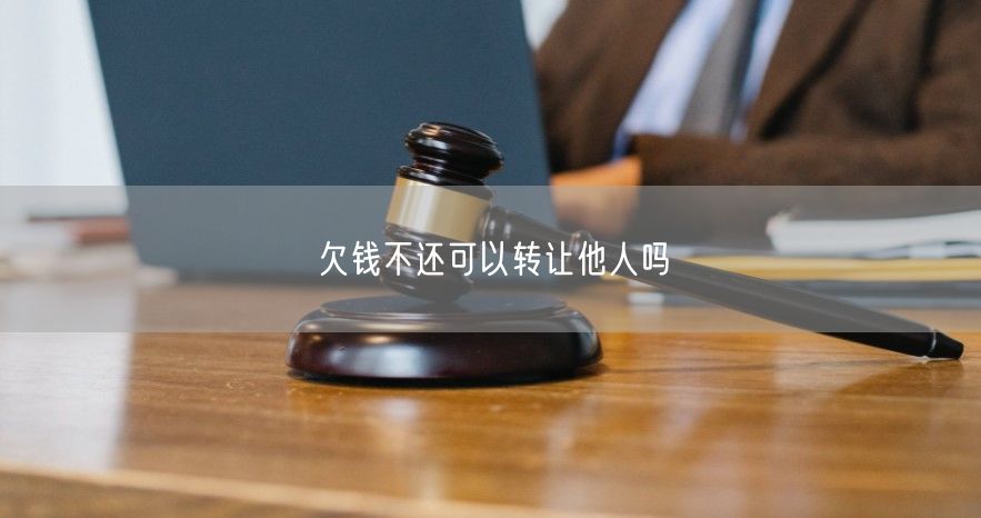 欠钱不还可以转让他人吗