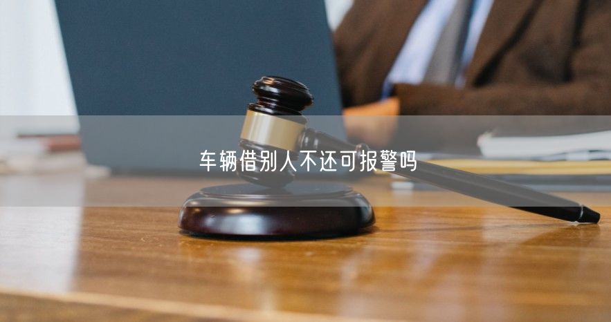 车辆借别人不还可报警吗