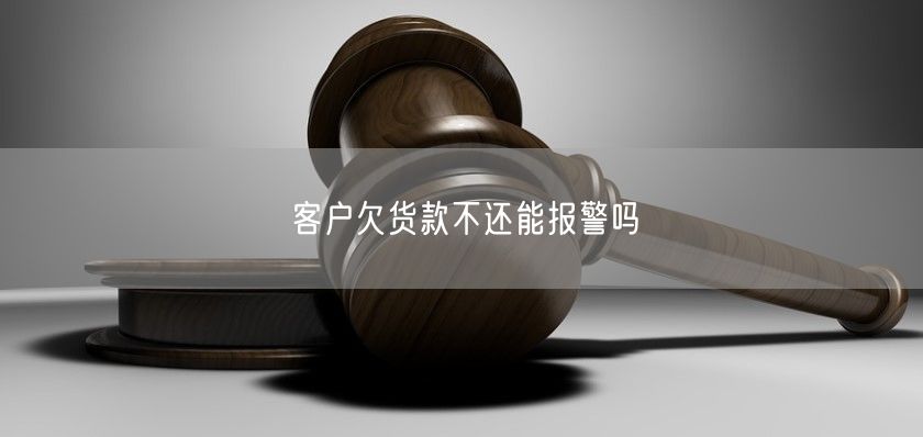 客户欠货款不还能报警吗