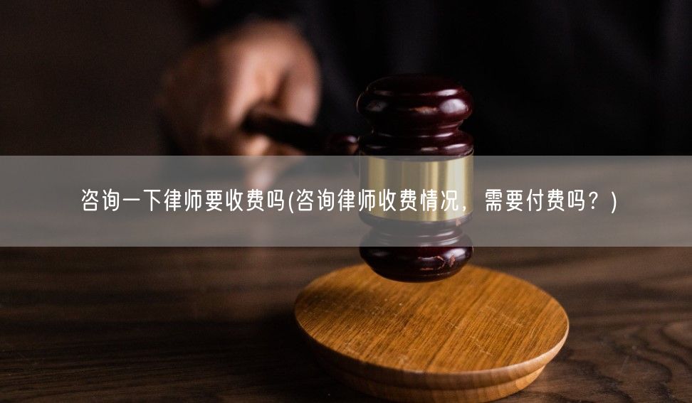 咨询一下律师要收费吗(咨询律师收费情况，需要付费吗？)