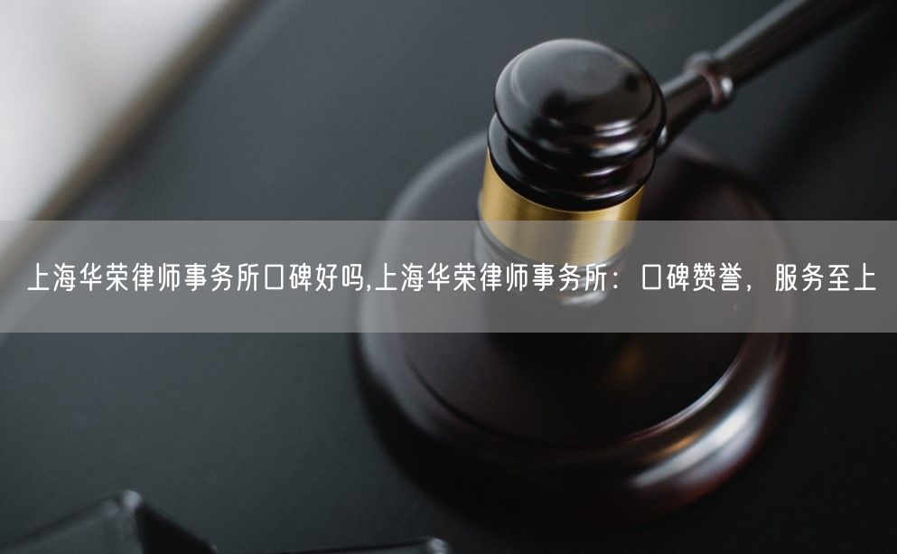 上海华荣律师事务所口碑好吗,上海华荣律师事务所：口碑赞誉，服务至上