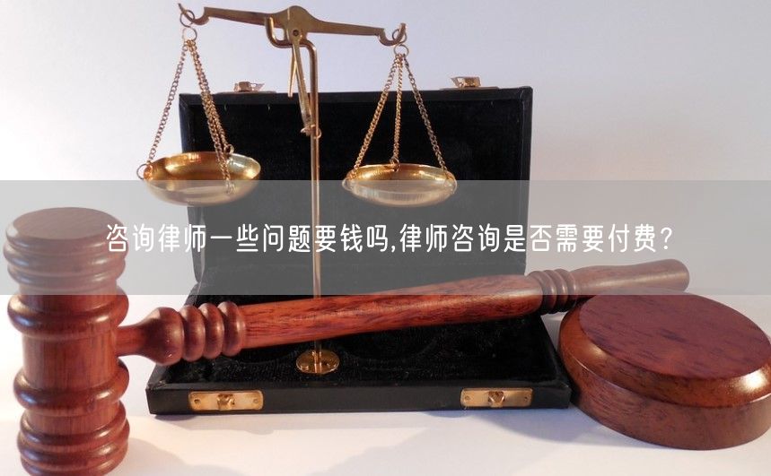 咨询律师一些问题要钱吗,律师咨询是否需要付费？