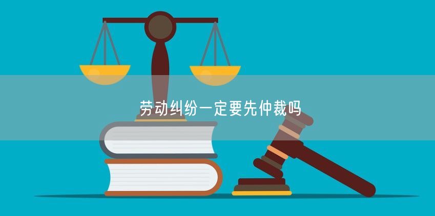 劳动纠纷一定要先仲裁吗