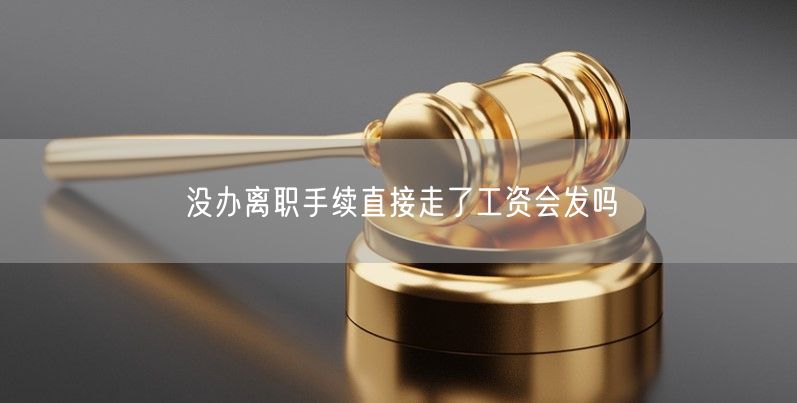 没办离职手续直接走了工资会发吗