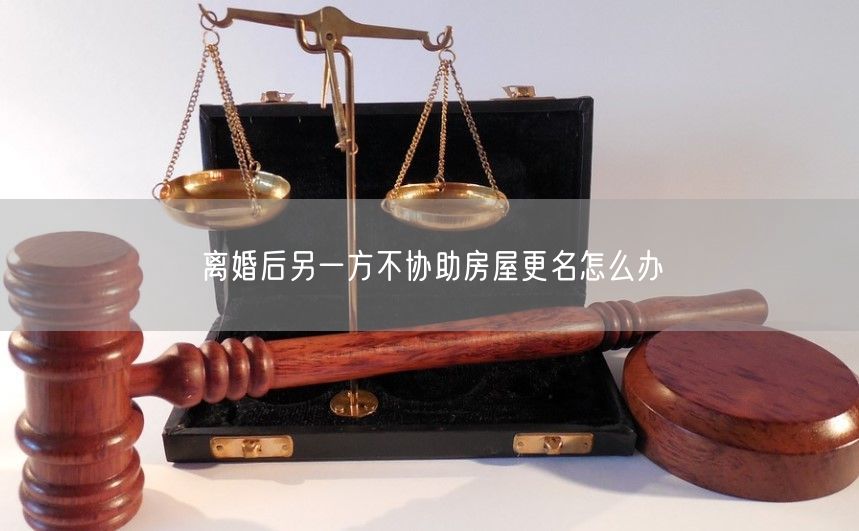 离婚后另一方不协助房屋更名怎么办