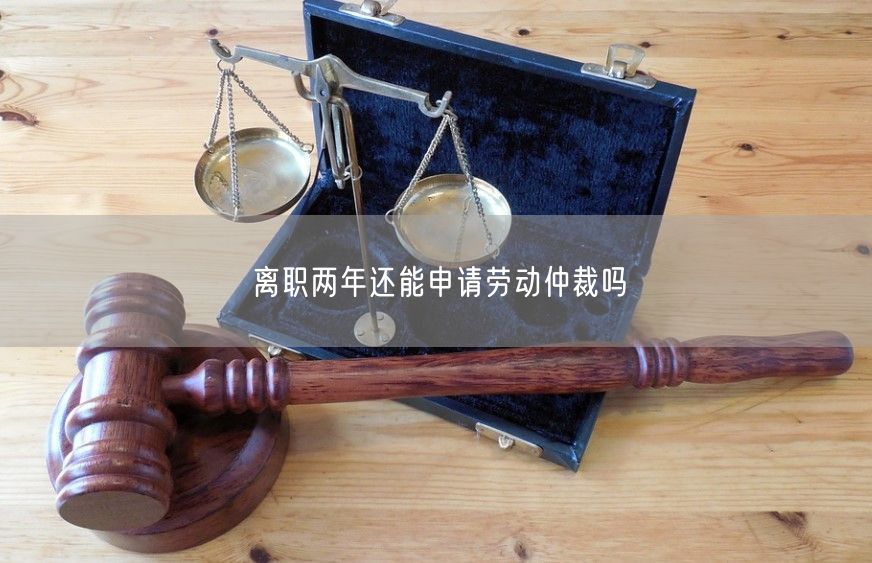 离职两年还能申请劳动仲裁吗