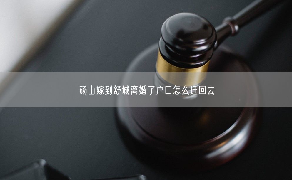 砀山嫁到舒城离婚了户口怎么迁回去