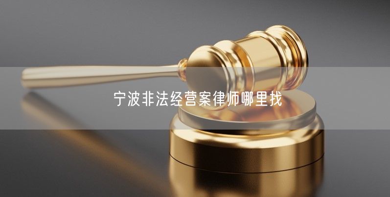 宁波非法经营案律师哪里找