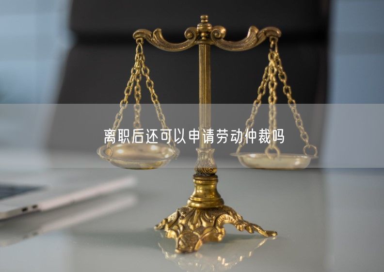 离职后还可以申请劳动仲裁吗