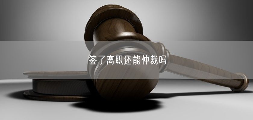 签了离职还能仲裁吗