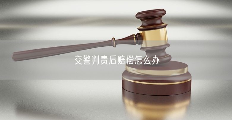 交警判责后赔偿怎么办