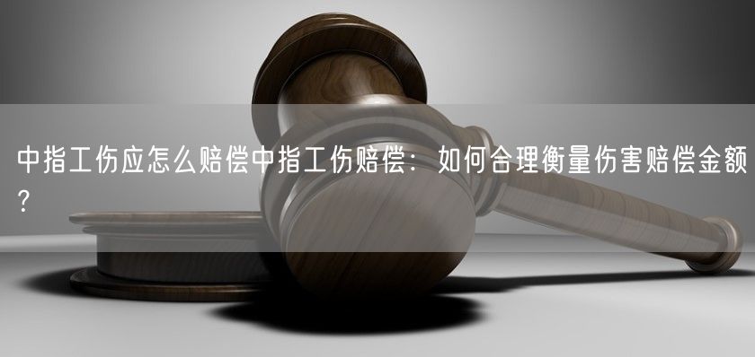 中指工伤应怎么赔偿中指工伤赔偿：如何合理衡量伤害赔偿金额？