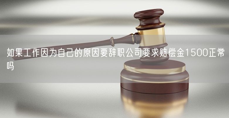 如果工作因为自己的原因要辞职公司要求赔偿金1500正常吗