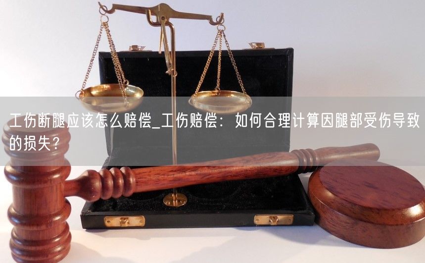 工伤断腿应该怎么赔偿_工伤赔偿：如何合理计算因腿部受伤导致的损失？