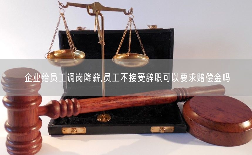 企业给员工调岗降薪,员工不接受辞职可以要求赔偿金吗