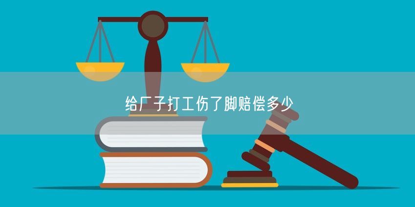 给厂子打工伤了脚赔偿多少