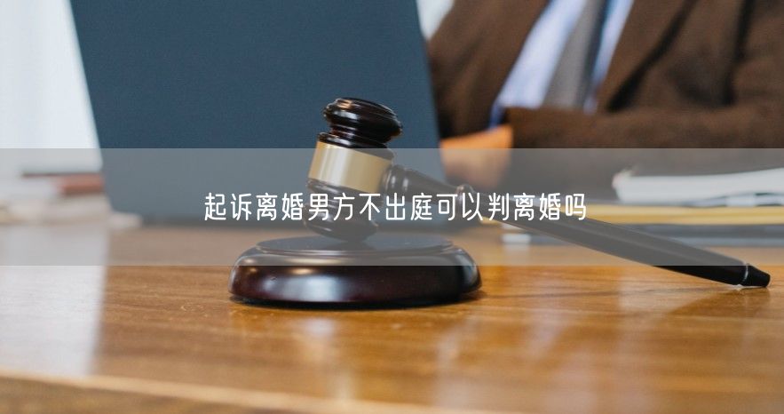 起诉离婚男方不出庭可以判离婚吗