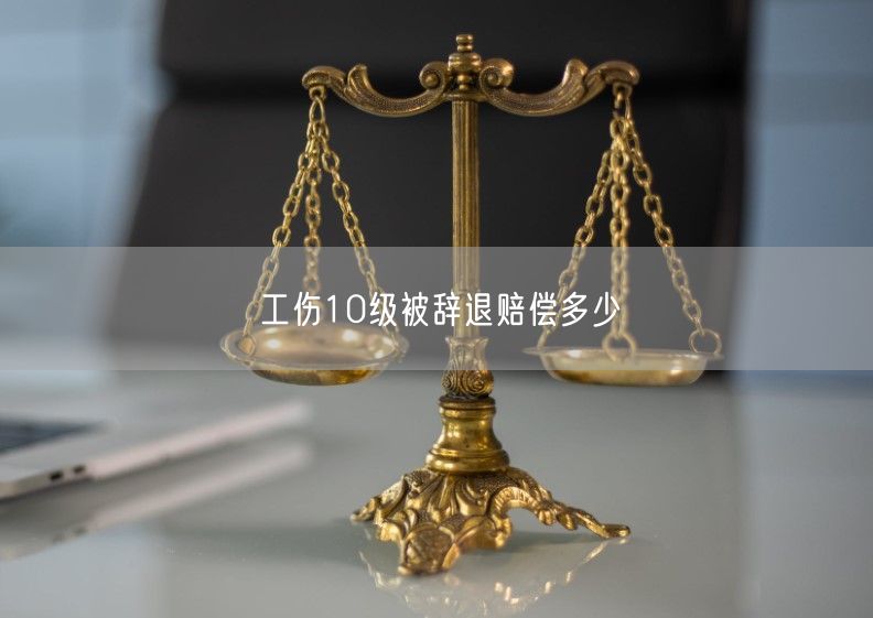 工伤10级被辞退赔偿多少