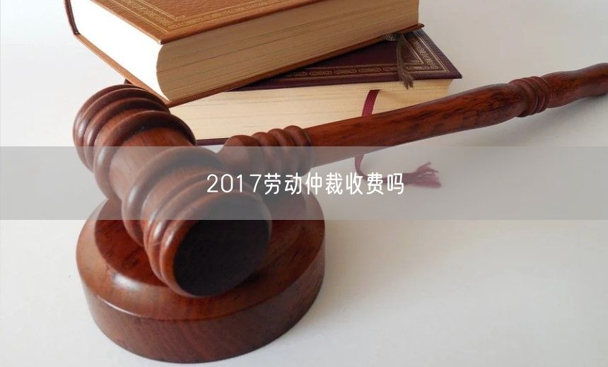 2017劳动仲裁收费吗