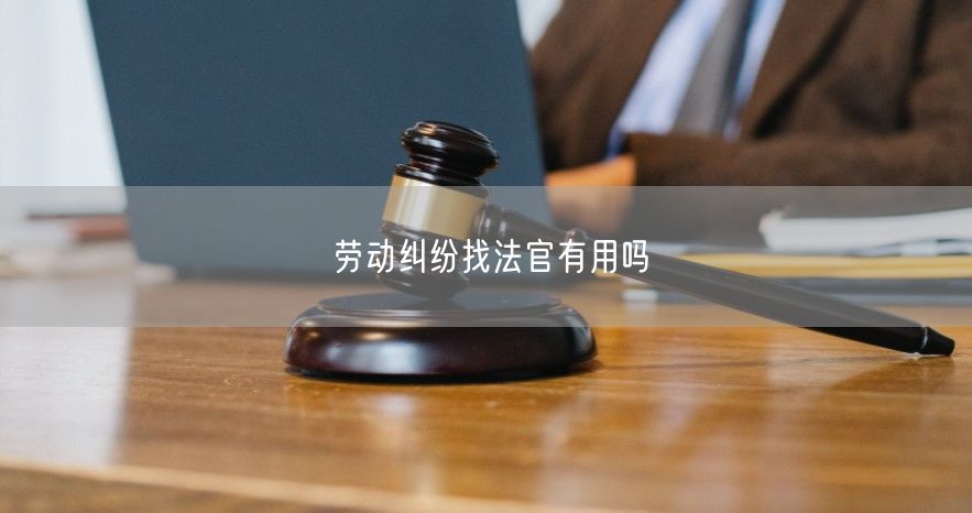 劳动纠纷找法官有用吗