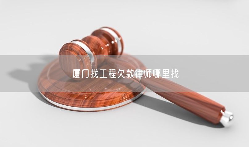 厦门找工程欠款律师哪里找