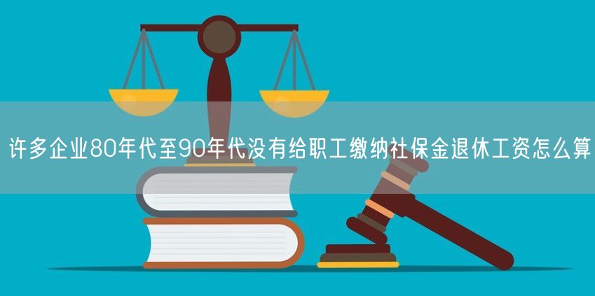 许多企业80年代至90年代没有给职工缴纳社保金退休工资怎么算