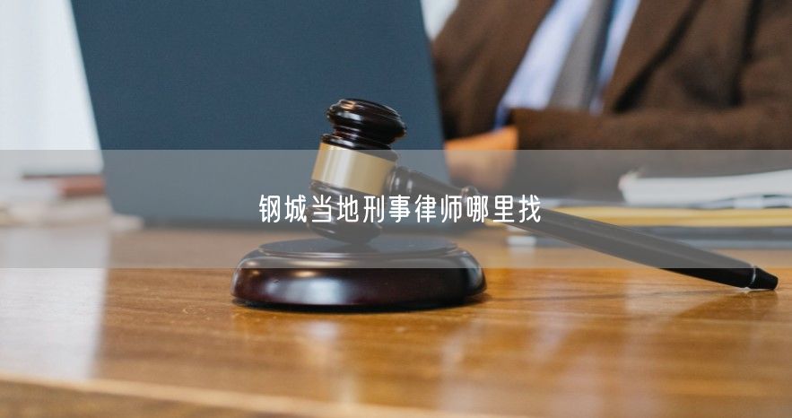 钢城当地刑事律师哪里找