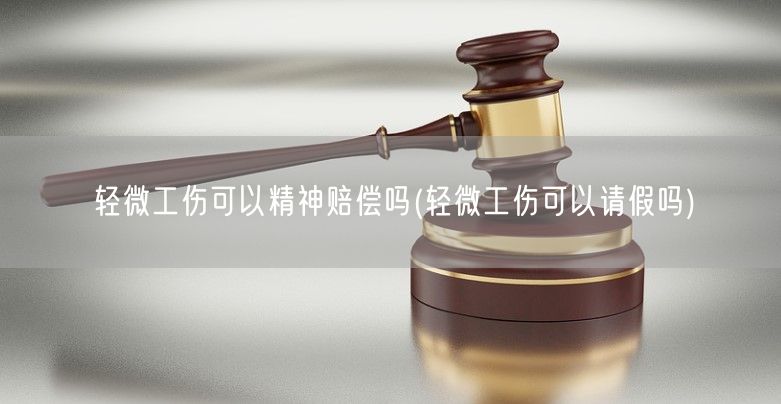 轻微工伤可以精神赔偿吗(轻微工伤可以请假吗)