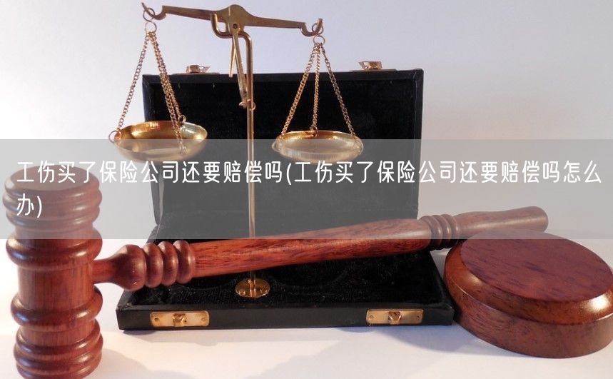 工伤买了保险公司还要赔偿吗(工伤买了保险公司还要赔偿吗怎么办)