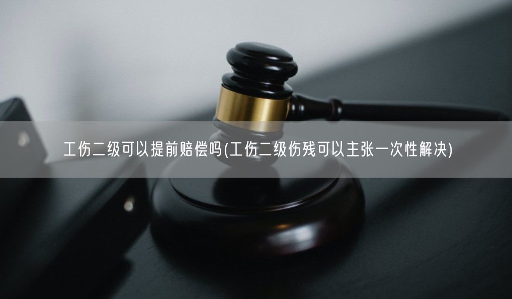 工伤二级可以提前赔偿吗(工伤二级伤残可以主张一次性解决)