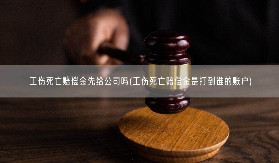 工伤死亡赔偿金先给公司吗(工伤死亡赔偿金是打到谁的账户)