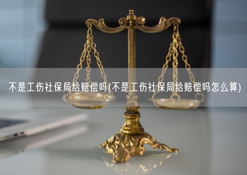 不是工伤社保局给赔偿吗(不是工伤社保局给赔偿吗怎么算)