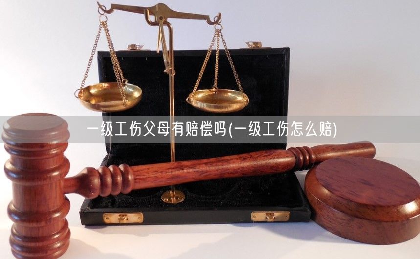 一级工伤父母有赔偿吗(一级工伤怎么赔)