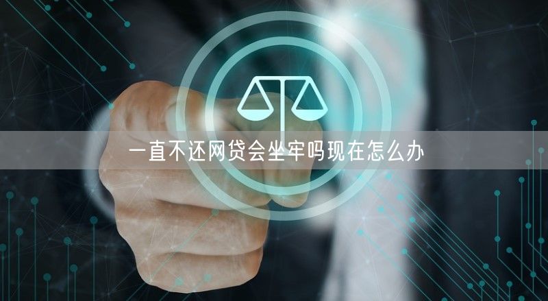 一直不还网贷会坐牢吗现在怎么办