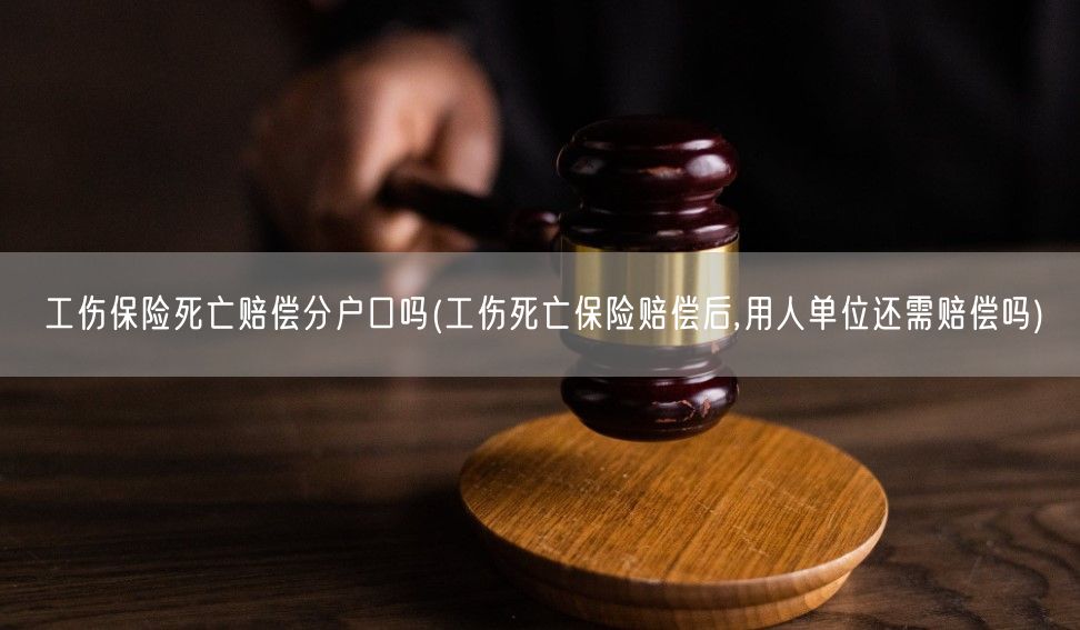 工伤保险死亡赔偿分户口吗(工伤死亡保险赔偿后,用人单位还需赔偿吗)