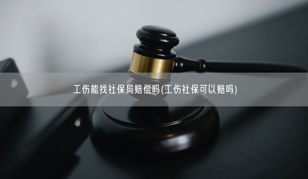 工伤能找社保局赔偿吗(工伤社保可以赔吗)