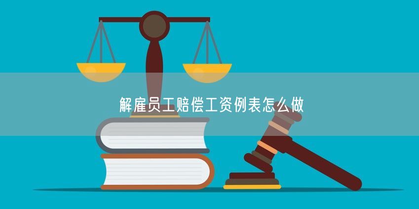 解雇员工赔偿工资例表怎么做