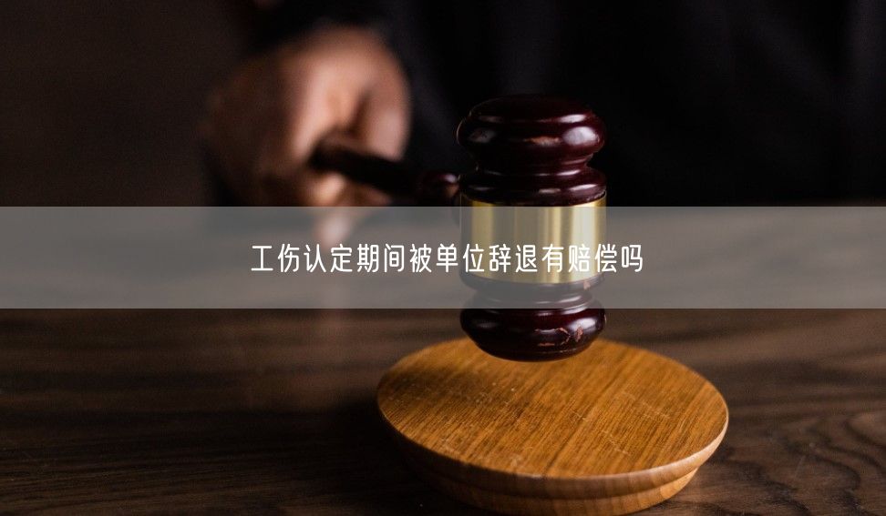 工伤认定期间被单位辞退有赔偿吗