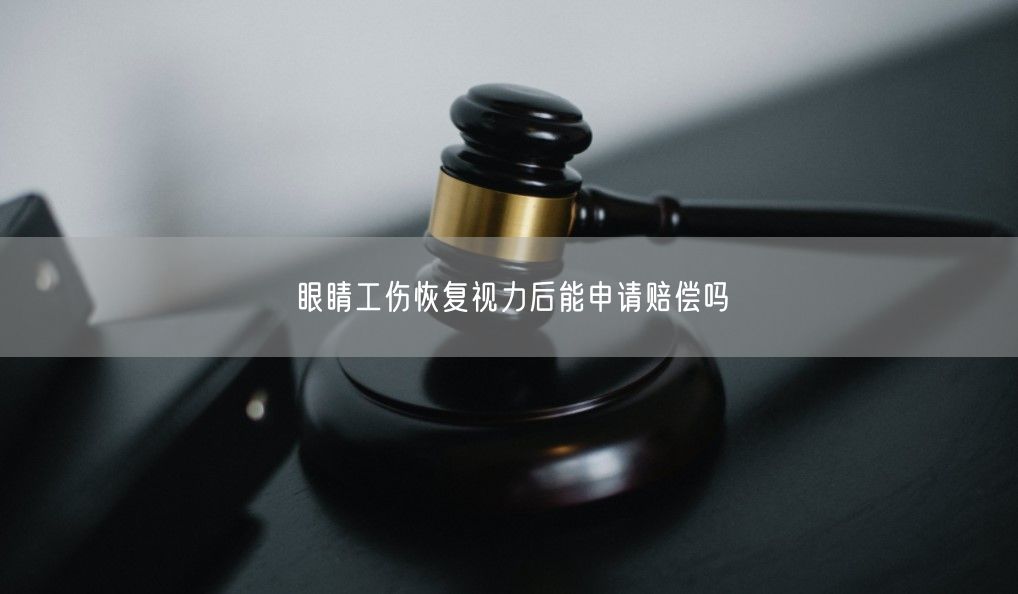 眼睛工伤恢复视力后能申请赔偿吗