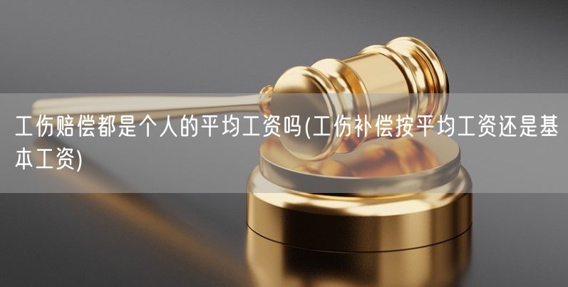 工伤赔偿都是个人的平均工资吗(工伤补偿按平均工资还是基本工资)