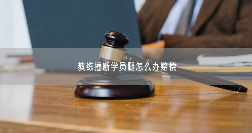 教练撞断学员腿怎么办赔偿