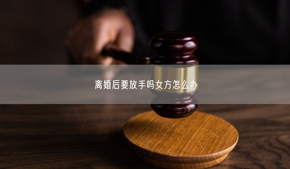 离婚后要放手吗女方怎么办