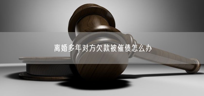 离婚多年对方欠款被催债怎么办