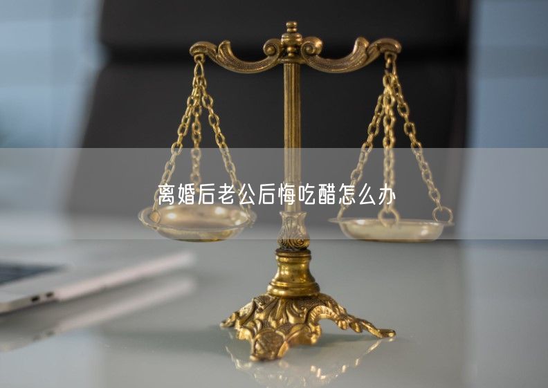 离婚后老公后悔吃醋怎么办