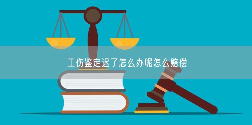 工伤鉴定迟了怎么办呢怎么赔偿